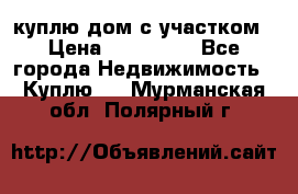 куплю дом с участком › Цена ­ 300 000 - Все города Недвижимость » Куплю   . Мурманская обл.,Полярный г.